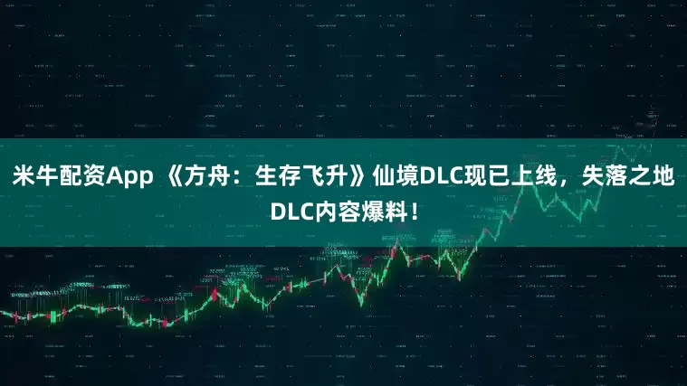 米牛配资App 《方舟：生存飞升》仙境DLC现已上线，失落之地DLC内容爆料！
