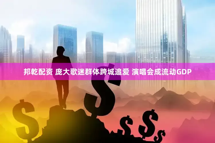 邦乾配资 庞大歌迷群体跨城追爱 演唱会成流动GDP