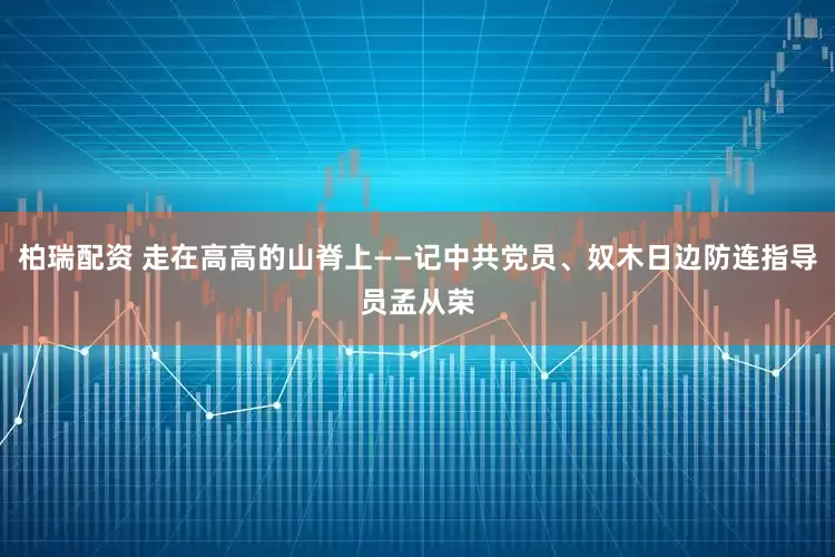 柏瑞配资 走在高高的山脊上——记中共党员、奴木日边防连指导员孟从荣