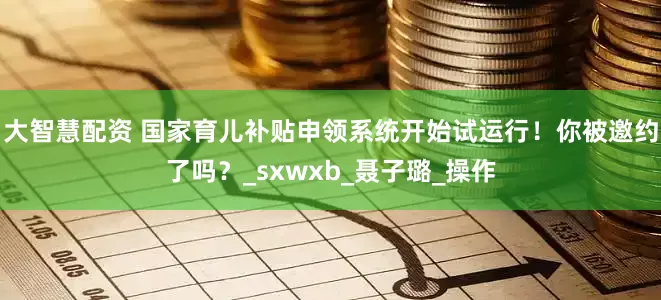 大智慧配资 国家育儿补贴申领系统开始试运行！你被邀约了吗？_sxwxb_聂子璐_操作