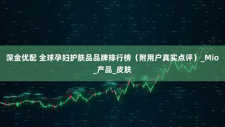 深金优配 全球孕妇护肤品品牌排行榜（附用户真实点评）_Mio_产品_皮肤