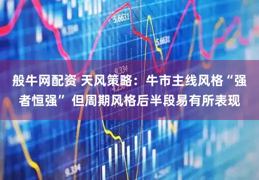 般牛网配资 天风策略：牛市主线风格“强者恒强” 但周期风格后半段易有所表现