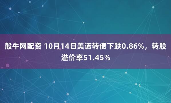 般牛网配资 10月14日美诺转债下跌0.86%，转股溢价率51.45%