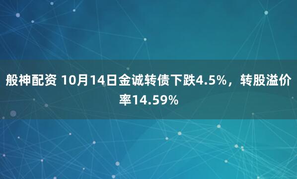 般神配资 10月14日金诚转债下跌4.5%，转股溢价率14.59%