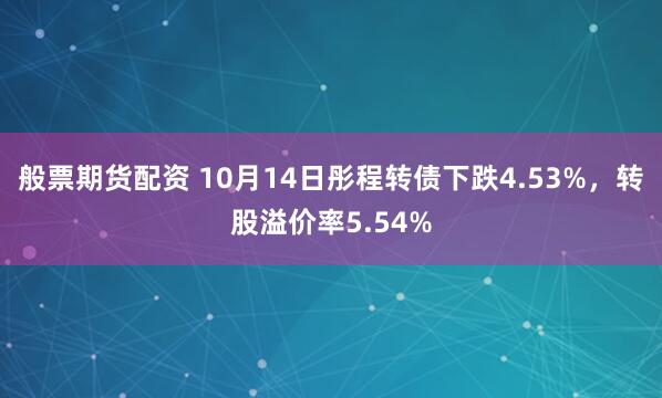 般票期货配资 10月14日彤程转债下跌4.53%，转股溢价率5.54%
