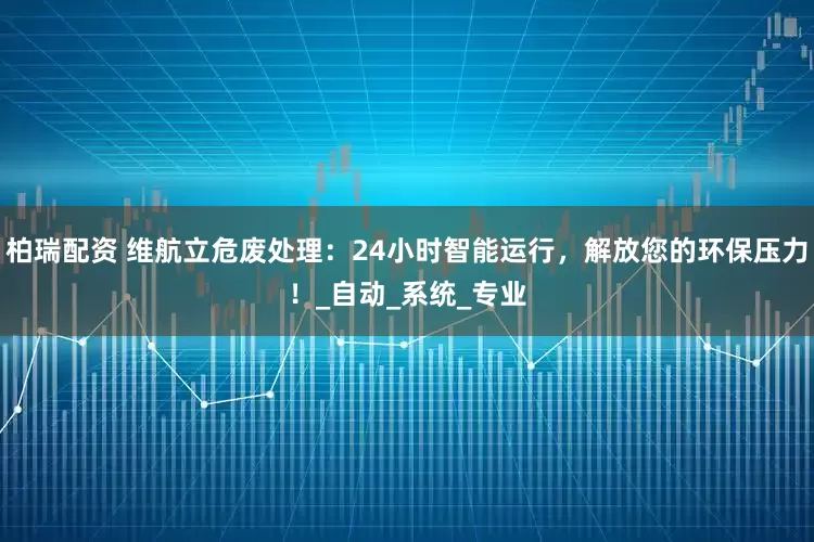 柏瑞配资 维航立危废处理：24小时智能运行，解放您的环保压力！_自动_系统_专业