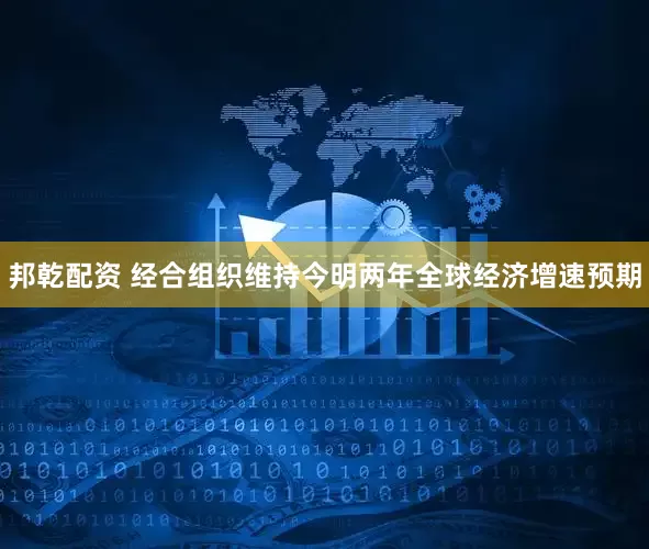 邦乾配资 经合组织维持今明两年全球经济增速预期