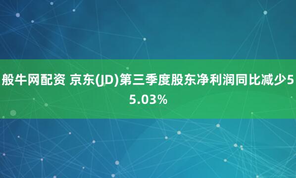般牛网配资 京东(JD)第三季度股东净利润同比减少55.03%