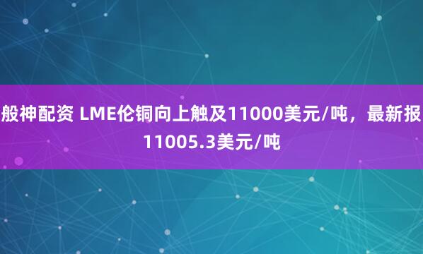 般神配资 LME伦铜向上触及11000美元/吨，最新报11005.3美元/吨