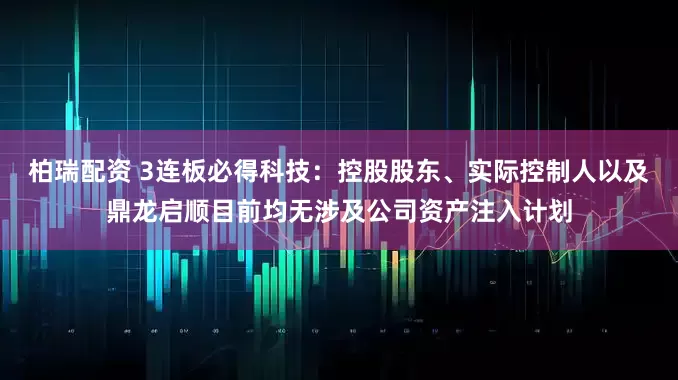 柏瑞配资 3连板必得科技：控股股东、实际控制人以及鼎龙启顺目前均无涉及公司资产注入计划