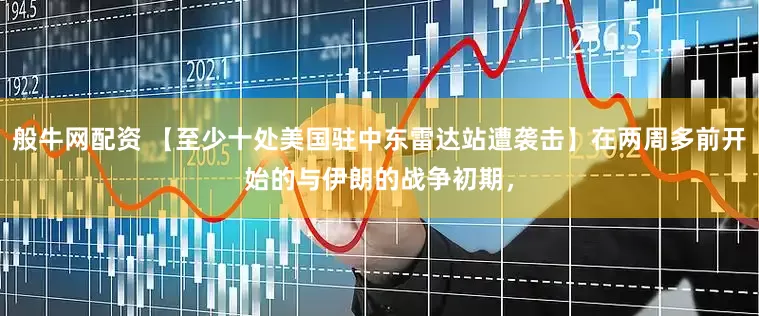 般牛网配资 【至少十处美国驻中东雷达站遭袭击】在两周多前开始的与伊朗的战争初期，