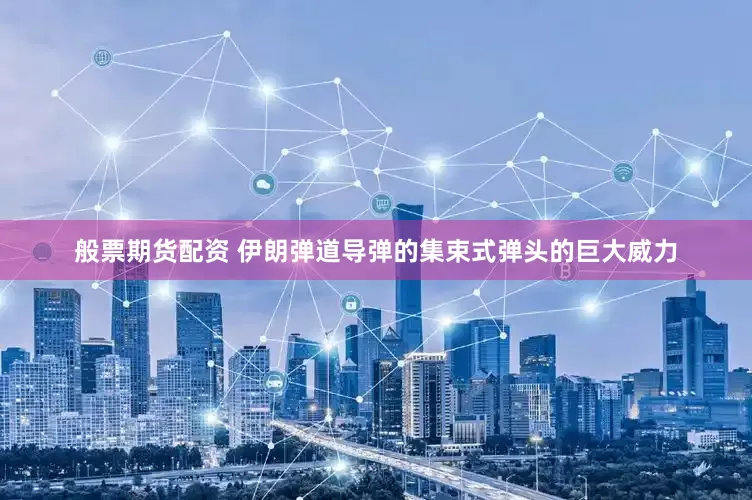 般票期货配资 伊朗弹道导弹的集束式弹头的巨大威力
