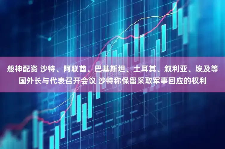 般神配资 沙特、阿联酋、巴基斯坦、土耳其、叙利亚、埃及等国外长与代表召开会议 沙特称保留采取军事回应的权利