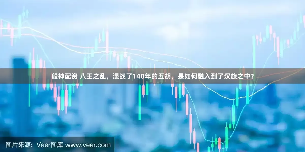 般神配资 八王之乱，混战了140年的五胡，是如何融入到了汉族之中？