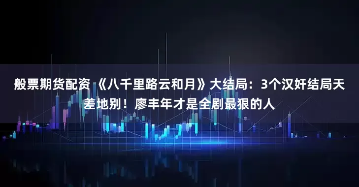 般票期货配资 《八千里路云和月》大结局：3个汉奸结局天差地别！廖丰年才是全剧最狠的人
