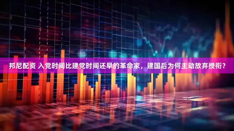 邦尼配资 入党时间比建党时间还早的革命家，建国后为何主动放弃授衔？